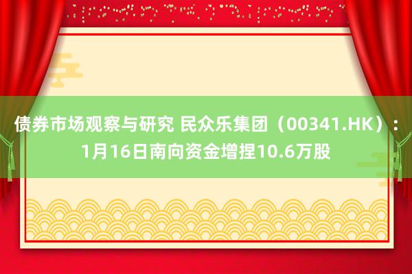 债券市场观察与研究 民众乐集团（00341.HK）：1月16日南向资金增捏10.6万股