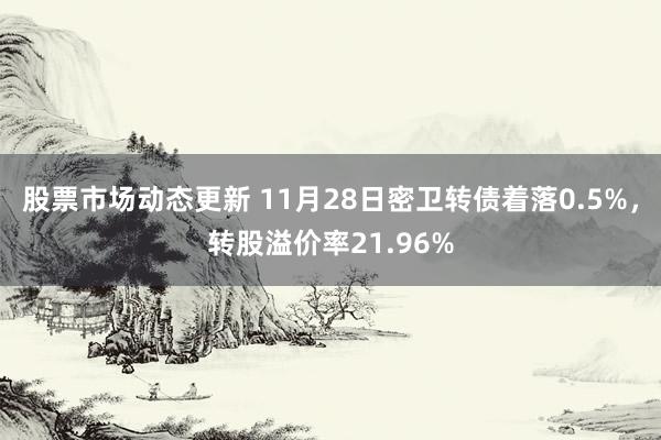 股票市场动态更新 11月28日密卫转债着落0.5%，转股溢价率21.96%