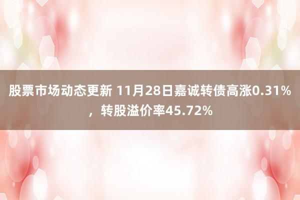 股票市场动态更新 11月28日嘉诚转债高涨0.31%，转股溢价率45.72%