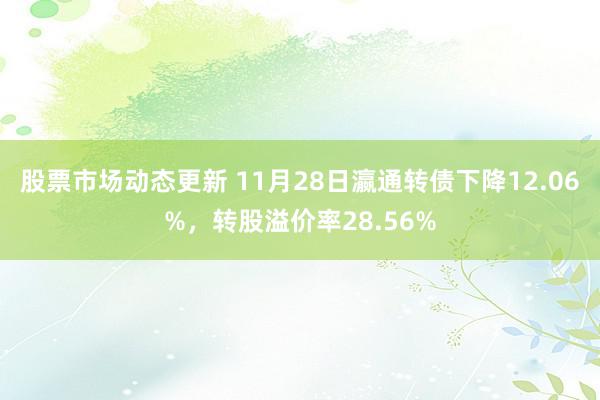 股票市场动态更新 11月28日瀛通转债下降12.06%，转股溢价率28.56%