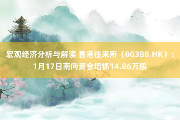 宏观经济分析与解读 香港往来所（00388.HK）：1月17日南向资金增抓14.86万股