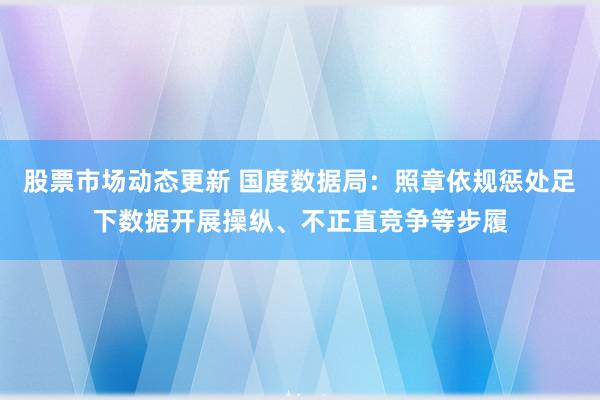 股票市场动态更新 国度数据局：照章依规惩处足下数据开展操纵、不正直竞争等步履