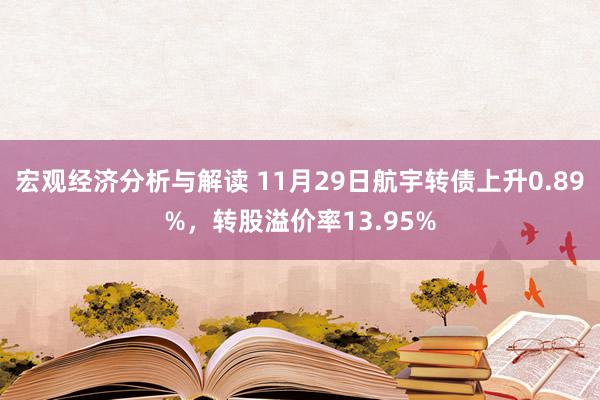 宏观经济分析与解读 11月29日航宇转债上升0.89%，转股溢价率13.95%