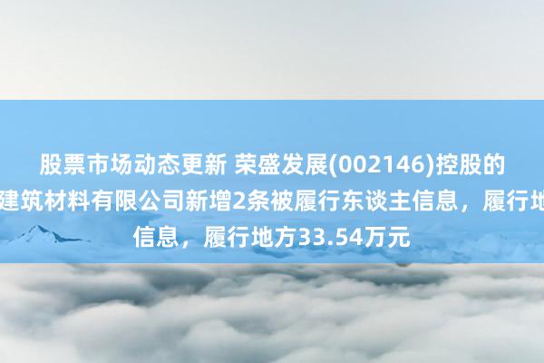 股票市场动态更新 荣盛发展(002146)控股的荣森（天津）建筑材料有限公司新增2条被履行东谈主信息，履行地方33.54万元