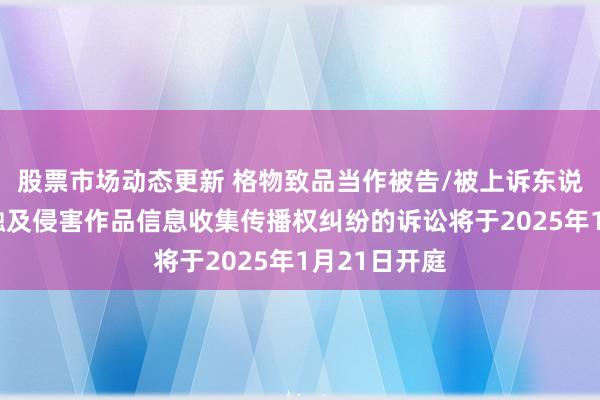 股票市场动态更新 格物致品当作被告/被上诉东说念主的1起触及侵害作品信息收集传播权纠纷的诉讼将于2025年1月21日开庭