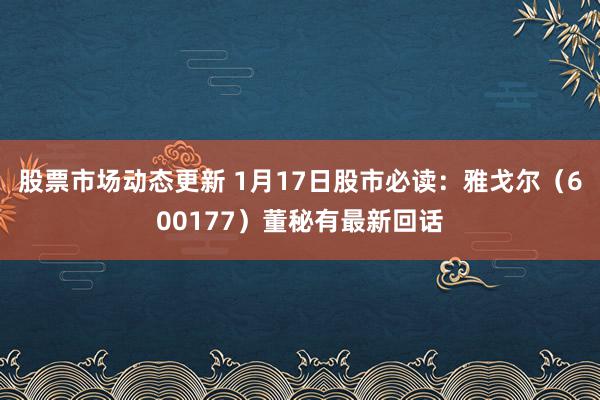 股票市场动态更新 1月17日股市必读：雅戈尔（600177）董秘有最新回话