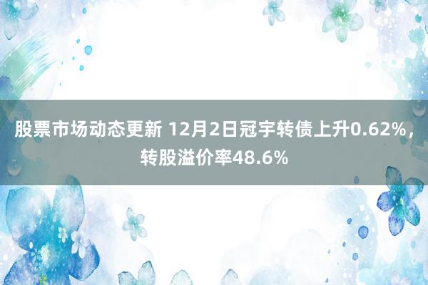 股票市场动态更新 12月2日冠宇转债上升0.62%，转股溢价率48.6%