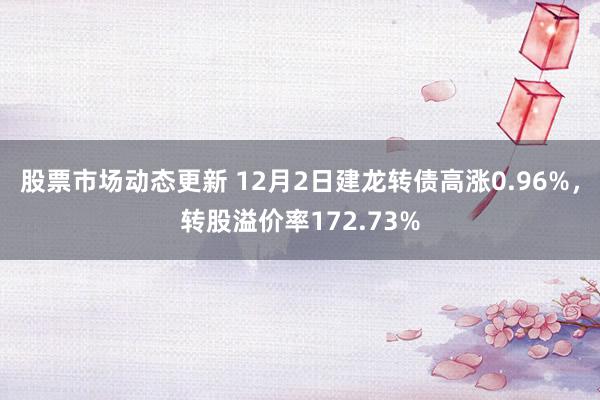 股票市场动态更新 12月2日建龙转债高涨0.96%，转股溢价率172.73%