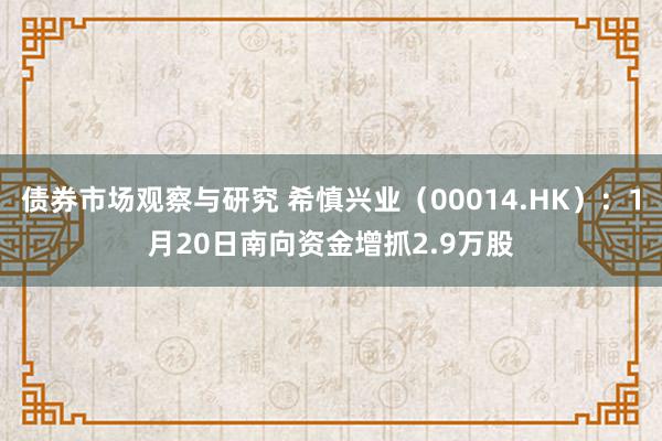 债券市场观察与研究 希慎兴业（00014.HK）：1月20日南向资金增抓2.9万股