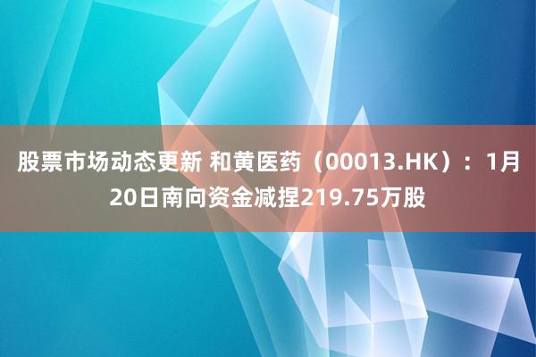 股票市场动态更新 和黄医药（00013.HK）：1月20日南向资金减捏219.75万股