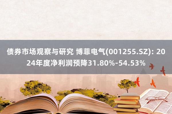 债券市场观察与研究 博菲电气(001255.SZ): 2024年度净利润预降31.80%-54.53%