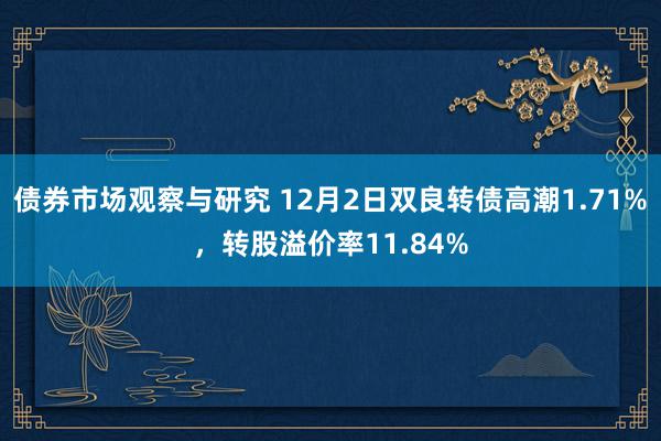 债券市场观察与研究 12月2日双良转债高潮1.71%，转股溢价率11.84%