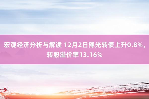 宏观经济分析与解读 12月2日豫光转债上升0.8%，转股溢价率13.16%