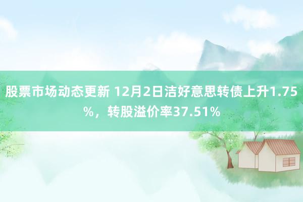 股票市场动态更新 12月2日洁好意思转债上升1.75%，转股溢价率37.51%