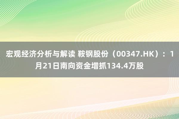 宏观经济分析与解读 鞍钢股份（00347.HK）：1月21日南向资金增抓134.4万股