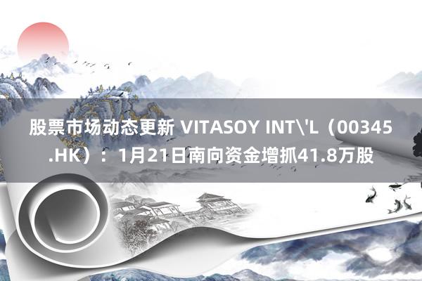 股票市场动态更新 VITASOY INT'L（00345.HK）：1月21日南向资金增抓41.8万股