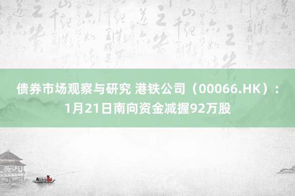 债券市场观察与研究 港铁公司（00066.HK）：1月21日南向资金减握92万股