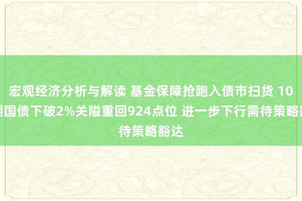 宏观经济分析与解读 基金保障抢跑入债市扫货 10年期国债下破2%关隘重回924点位 进一步下行需待策略豁达