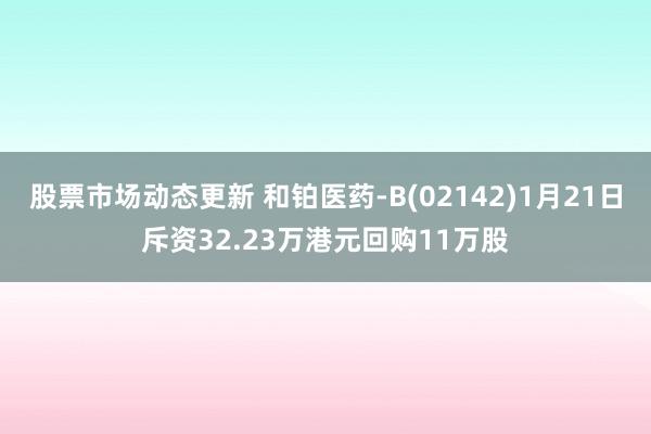 股票市场动态更新 和铂医药-B(02142)1月21日斥资32.23万港元回购11万股