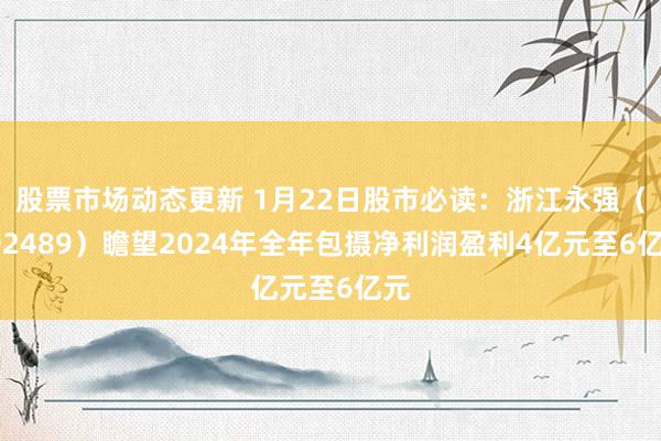 股票市场动态更新 1月22日股市必读：浙江永强（002489）瞻望2024年全年包摄净利润盈利4亿元至6亿元