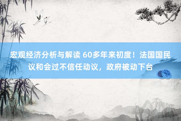 宏观经济分析与解读 60多年来初度！法国国民议和会过不信任动议，政府被动下台