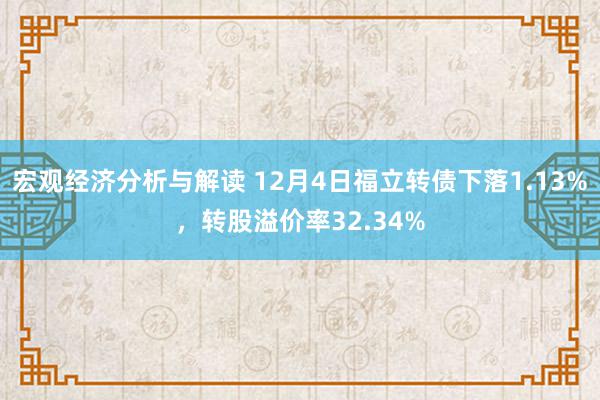 宏观经济分析与解读 12月4日福立转债下落1.13%，转股溢价率32.34%