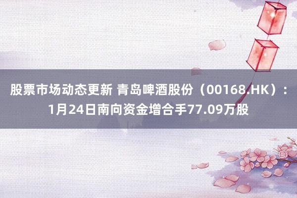 股票市场动态更新 青岛啤酒股份（00168.HK）：1月24日南向资金增合手77.09万股