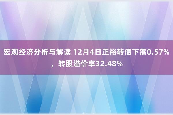 宏观经济分析与解读 12月4日正裕转债下落0.57%，转股溢价率32.48%