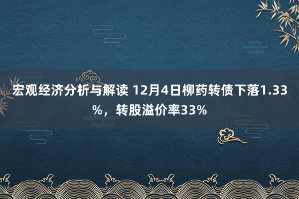 宏观经济分析与解读 12月4日柳药转债下落1.33%，转股溢价率33%