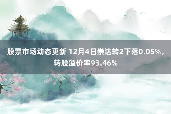 股票市场动态更新 12月4日崇达转2下落0.05%，转股溢价率93.46%