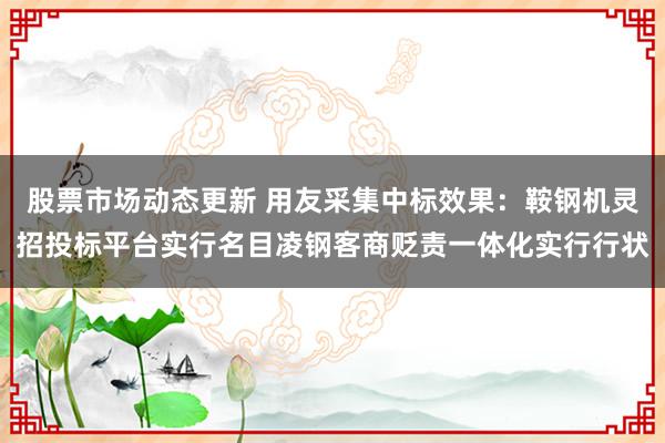 股票市场动态更新 用友采集中标效果：鞍钢机灵招投标平台实行名目凌钢客商贬责一体化实行行状