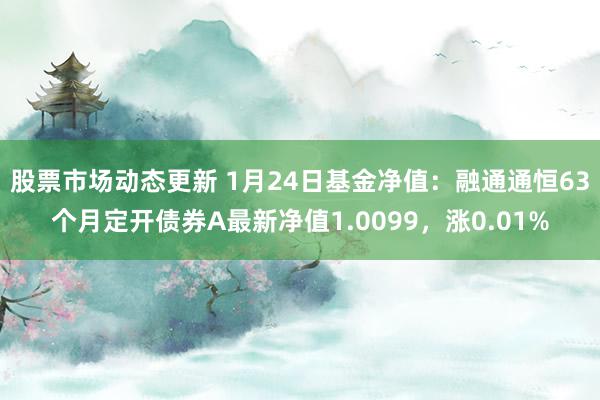 股票市场动态更新 1月24日基金净值：融通通恒63个月定开债券A最新净值1.0099，涨0.01%