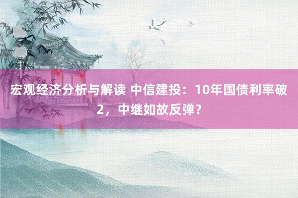 宏观经济分析与解读 中信建投：10年国债利率破2，中继如故反弹？