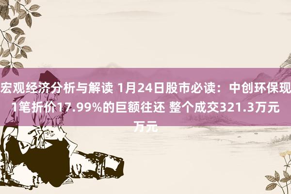 宏观经济分析与解读 1月24日股市必读：中创环保现1笔折价17.99%的巨额往还 整个成交321.3万元