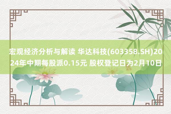 宏观经济分析与解读 华达科技(603358.SH)2024年中期每股派0.15元 股权登记日为2月10日