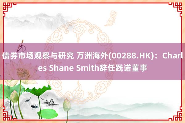 债券市场观察与研究 万洲海外(00288.HK)：Charles Shane Smith辞任践诺董事