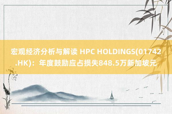 宏观经济分析与解读 HPC HOLDINGS(01742.HK)：年度鼓励应占损失848.5万新加坡元