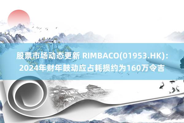 股票市场动态更新 RIMBACO(01953.HK)：2024年财年鼓动应占耗损约为160万令吉