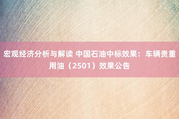 宏观经济分析与解读 中国石油中标效果：车辆贵重用油（2501）效果公告