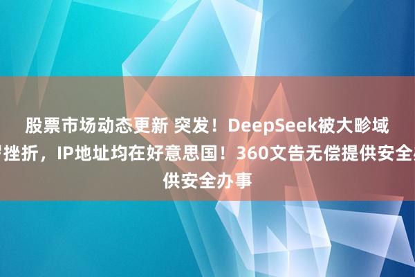 股票市场动态更新 突发！DeepSeek被大畛域收罗挫折，IP地址均在好意思国！360文告无偿提供安全办事