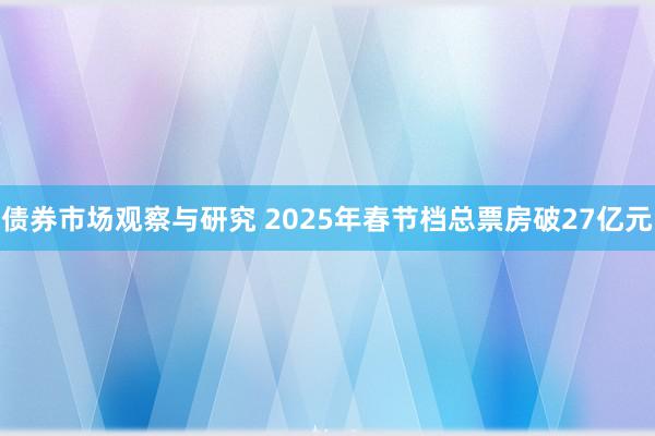 债券市场观察与研究 2025年春节档总票房破27亿元