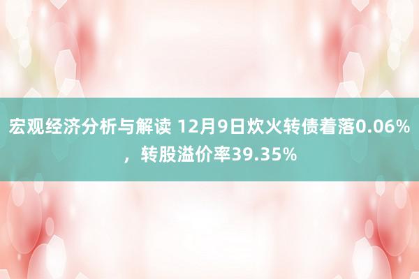 宏观经济分析与解读 12月9日炊火转债着落0.06%，转股溢价率39.35%