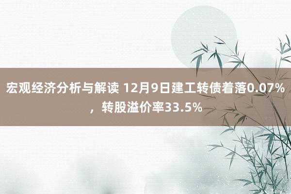 宏观经济分析与解读 12月9日建工转债着落0.07%，转股溢价率33.5%