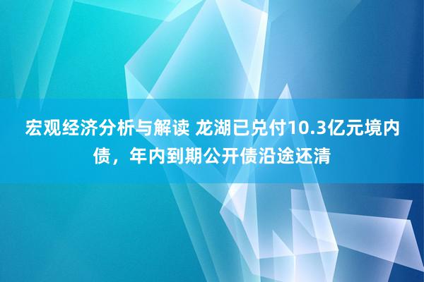 宏观经济分析与解读 龙湖已兑付10.3亿元境内债，年内到期公开债沿途还清