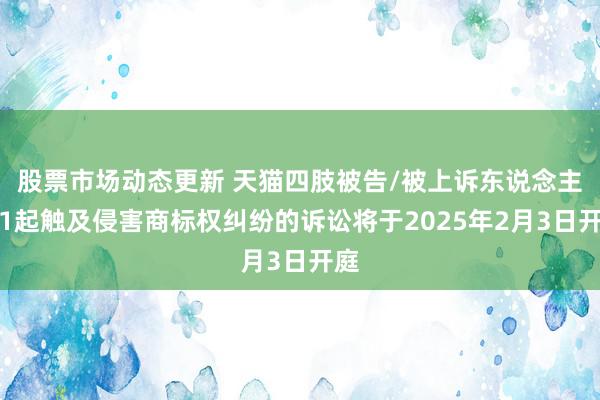 股票市场动态更新 天猫四肢被告/被上诉东说念主的1起触及侵害商标权纠纷的诉讼将于2025年2月3日开庭