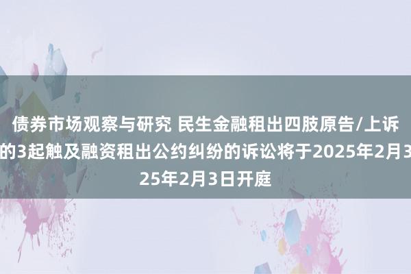 债券市场观察与研究 民生金融租出四肢原告/上诉东谈主的3起触及融资租出公约纠纷的诉讼将于2025年2月3日开庭