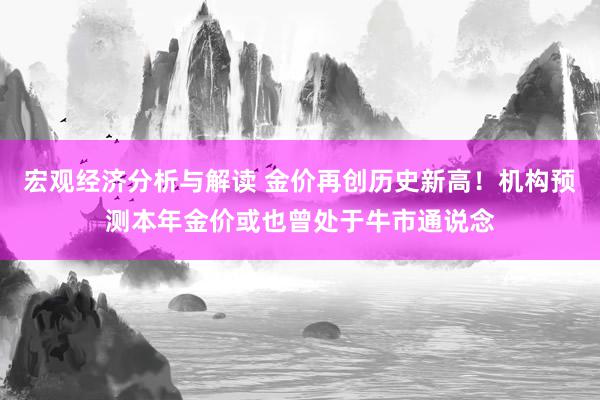 宏观经济分析与解读 金价再创历史新高！机构预测本年金价或也曾处于牛市通说念