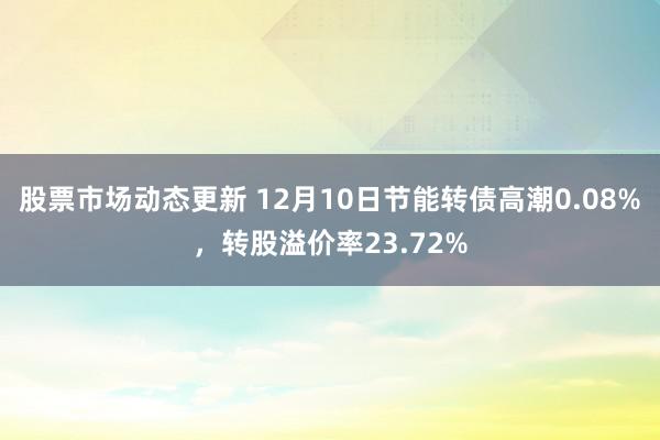 股票市场动态更新 12月10日节能转债高潮0.08%，转股溢价率23.72%