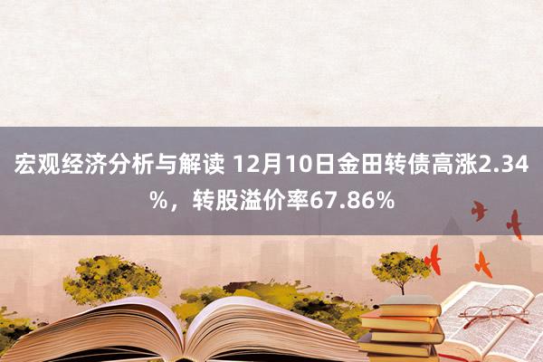 宏观经济分析与解读 12月10日金田转债高涨2.34%，转股溢价率67.86%