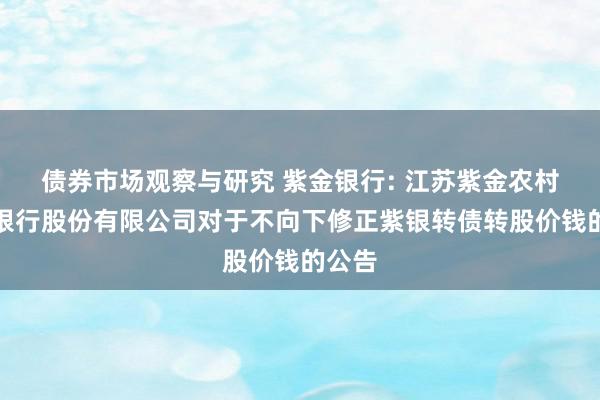 债券市场观察与研究 紫金银行: 江苏紫金农村交易银行股份有限公司对于不向下修正紫银转债转股价钱的公告